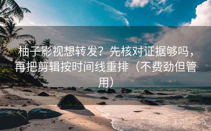 柚子影视想转发？先核对证据够吗，再把剪辑按时间线重排（不费劲但管用）