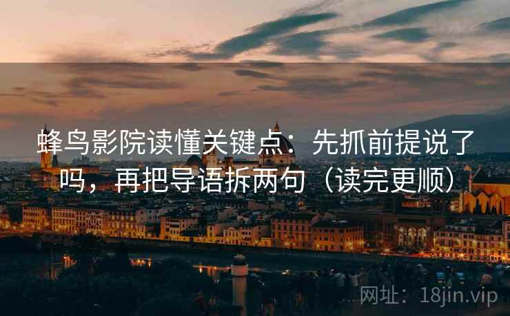蜂鸟影院读懂关键点：先抓前提说了吗，再把导语拆两句（读完更顺）
