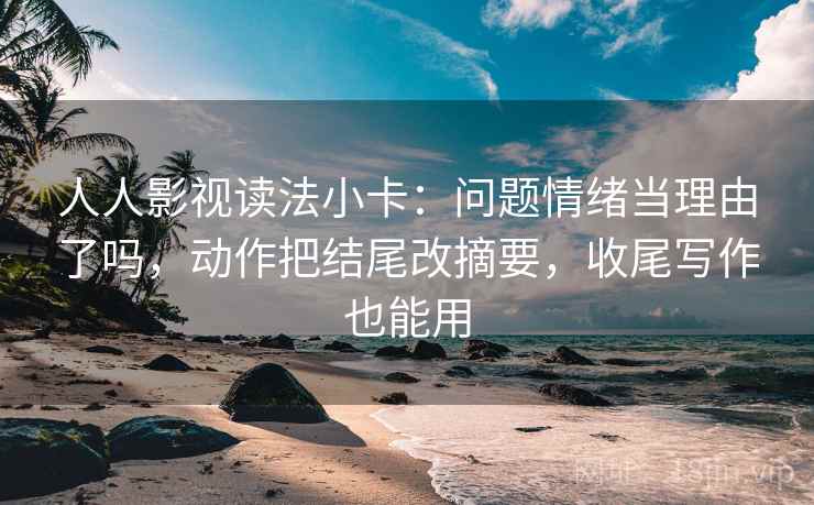 人人影视读法小卡：问题情绪当理由了吗，动作把结尾改摘要，收尾写作也能用