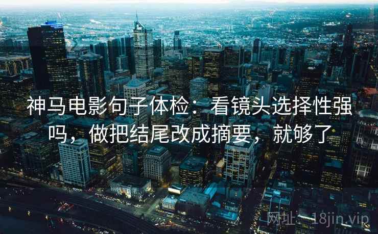 神马电影句子体检：看镜头选择性强吗，做把结尾改成摘要，就够了