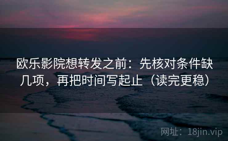 欧乐影院想转发之前：先核对条件缺几项，再把时间写起止（读完更稳）