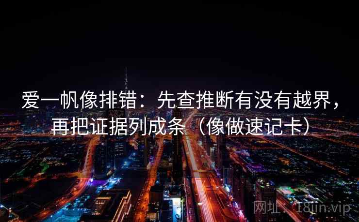 爱一帆像排错：先查推断有没有越界，再把证据列成条（像做速记卡）