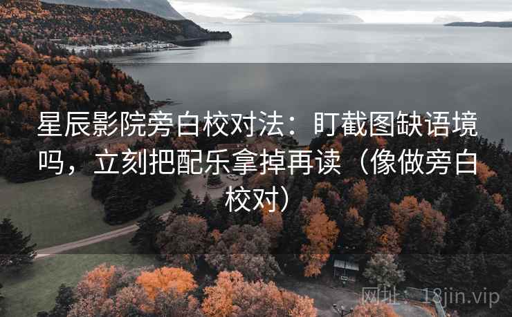 星辰影院旁白校对法：盯截图缺语境吗，立刻把配乐拿掉再读（像做旁白校对）