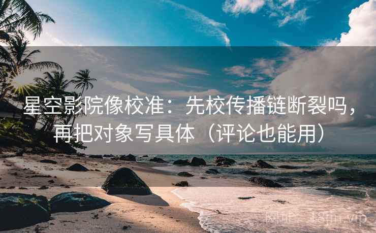 星空影院像校准：先校传播链断裂吗，再把对象写具体（评论也能用）