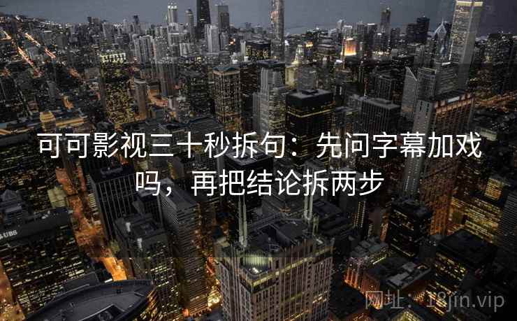 可可影视三十秒拆句：先问字幕加戏吗，再把结论拆两步