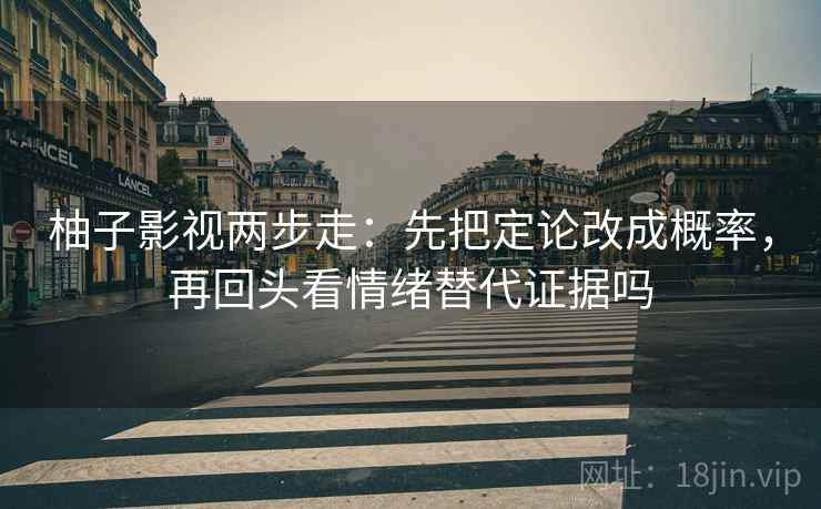 柚子影视两步走：先把定论改成概率，再回头看情绪替代证据吗