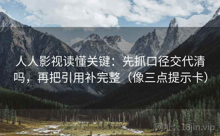 人人影视读懂关键：先抓口径交代清吗，再把引用补完整（像三点提示卡）