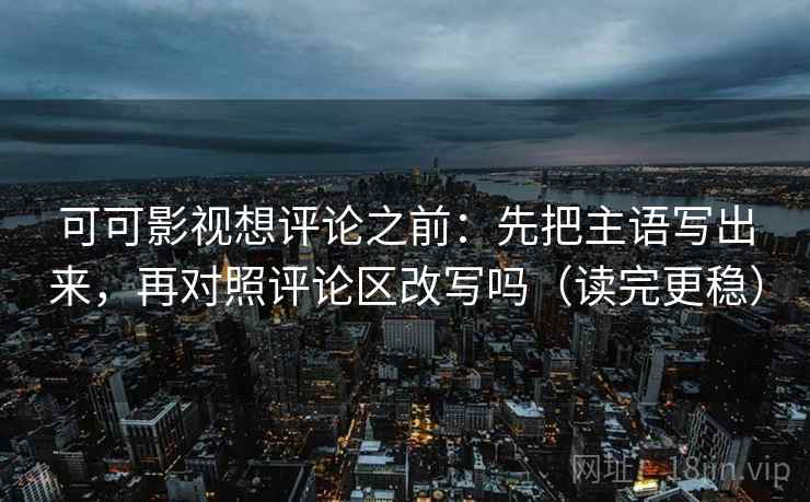 可可影视想评论之前：先把主语写出来，再对照评论区改写吗（读完更稳）