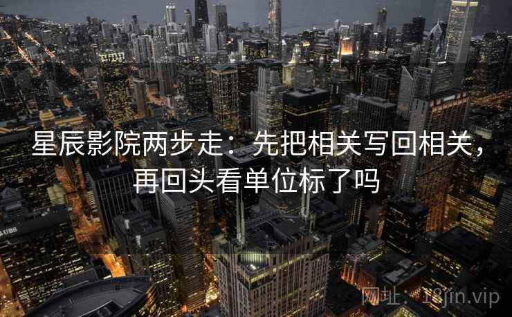 星辰影院两步走：先把相关写回相关，再回头看单位标了吗