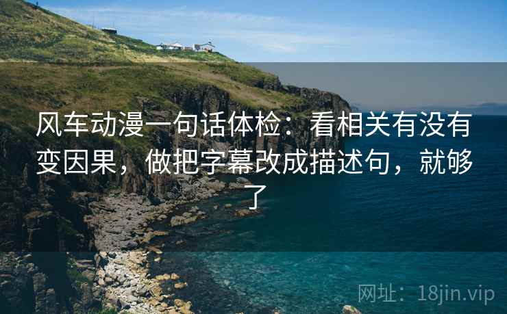 风车动漫一句话体检：看相关有没有变因果，做把字幕改成描述句，就够了