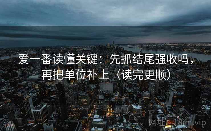 爱一番读懂关键：先抓结尾强收吗，再把单位补上（读完更顺）