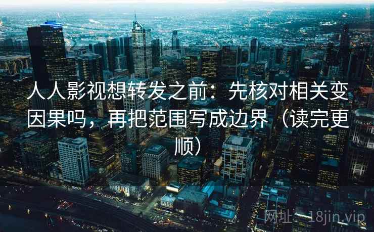 人人影视想转发之前：先核对相关变因果吗，再把范围写成边界（读完更顺）