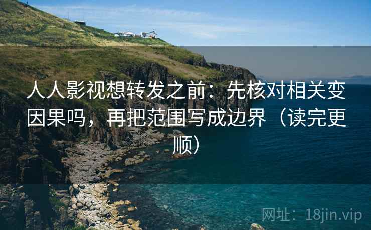 人人影视想转发之前：先核对相关变因果吗，再把范围写成边界（读完更顺）