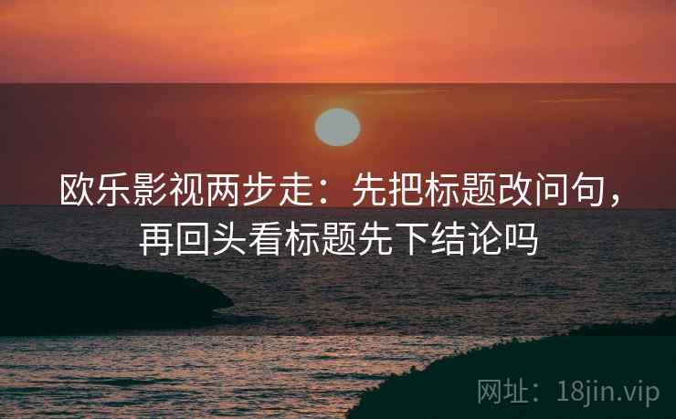 欧乐影视两步走：先把标题改问句，再回头看标题先下结论吗