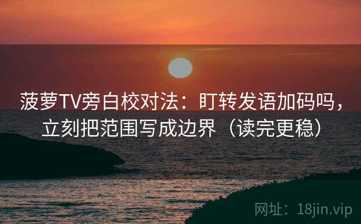 菠萝TV旁白校对法：盯转发语加码吗，立刻把范围写成边界（读完更稳）