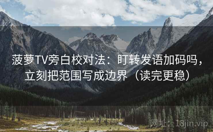 菠萝TV旁白校对法：盯转发语加码吗，立刻把范围写成边界（读完更稳）