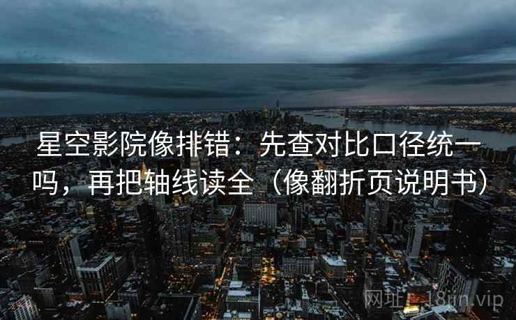 星空影院像排错：先查对比口径统一吗，再把轴线读全（像翻折页说明书）