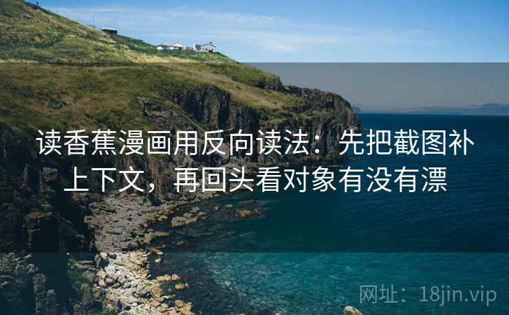 读香蕉漫画用反向读法：先把截图补上下文，再回头看对象有没有漂