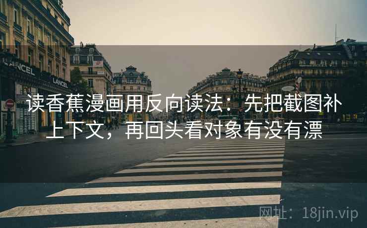 读香蕉漫画用反向读法：先把截图补上下文，再回头看对象有没有漂