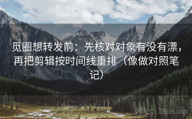 觅圈想转发前：先核对对象有没有漂，再把剪辑按时间线重排（像做对照笔记）