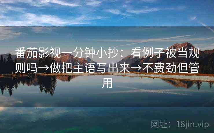 番茄影视一分钟小抄：看例子被当规则吗→做把主语写出来→不费劲但管用