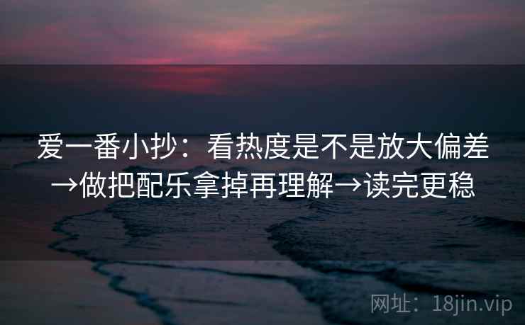爱一番小抄：看热度是不是放大偏差→做把配乐拿掉再理解→读完更稳