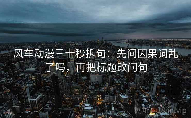 风车动漫三十秒拆句：先问因果词乱了吗，再把标题改问句