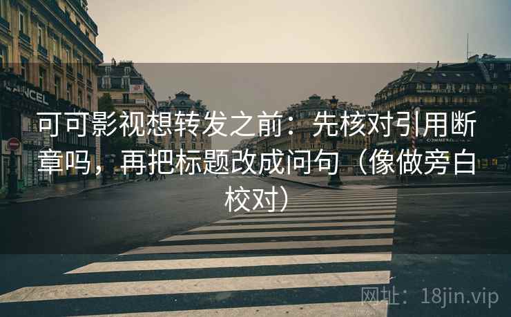 可可影视想转发之前：先核对引用断章吗，再把标题改成问句（像做旁白校对）