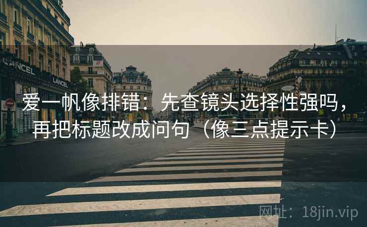 爱一帆像排错：先查镜头选择性强吗，再把标题改成问句（像三点提示卡）