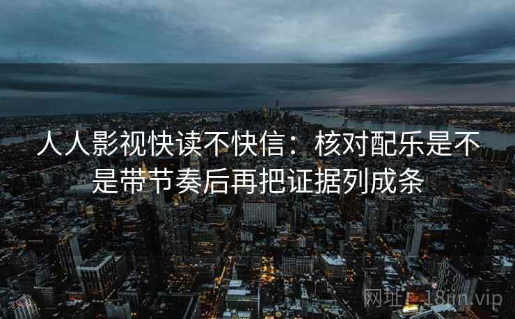 人人影视快读不快信：核对配乐是不是带节奏后再把证据列成条