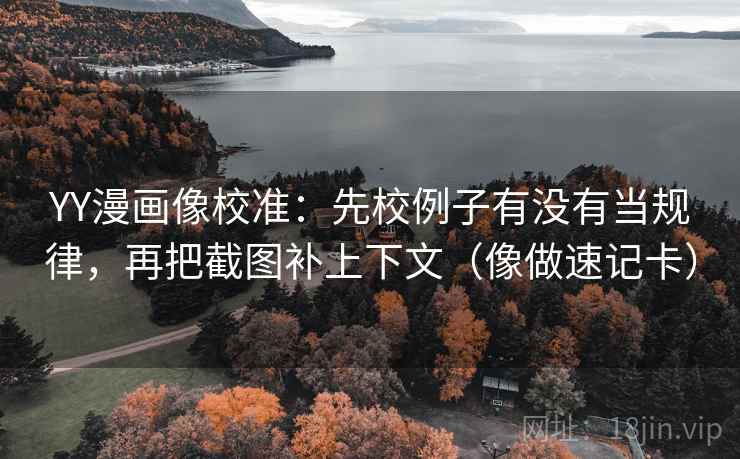 YY漫画像校准：先校例子有没有当规律，再把截图补上下文（像做速记卡）