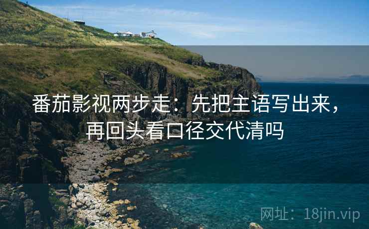 番茄影视两步走：先把主语写出来，再回头看口径交代清吗