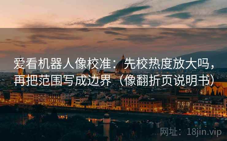 爱看机器人像校准：先校热度放大吗，再把范围写成边界（像翻折页说明书）