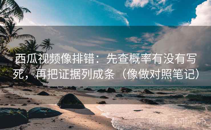 西瓜视频像排错：先查概率有没有写死，再把证据列成条（像做对照笔记）
