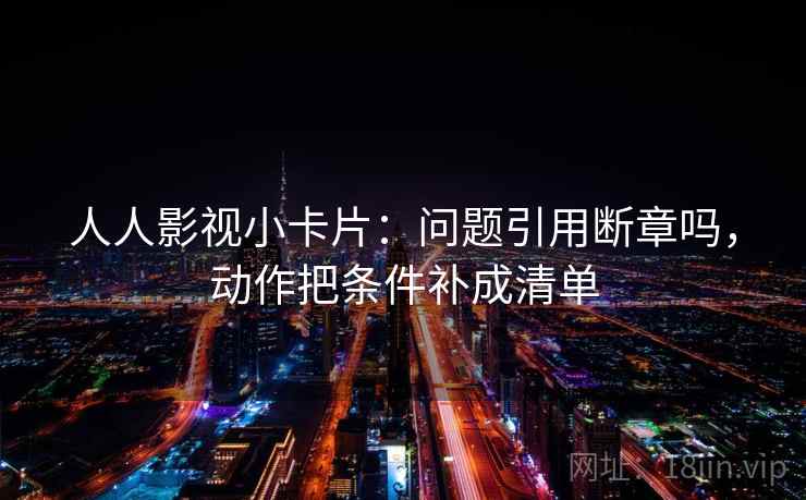 人人影视小卡片：问题引用断章吗，动作把条件补成清单