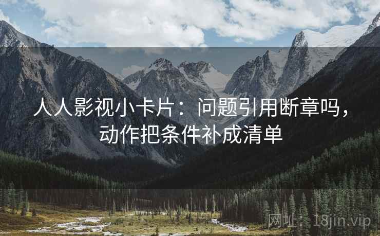 人人影视小卡片：问题引用断章吗，动作把条件补成清单