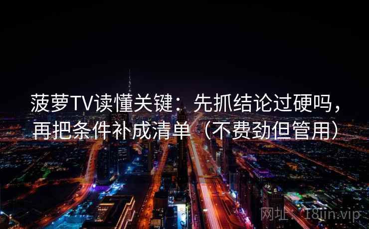 菠萝TV读懂关键：先抓结论过硬吗，再把条件补成清单（不费劲但管用）