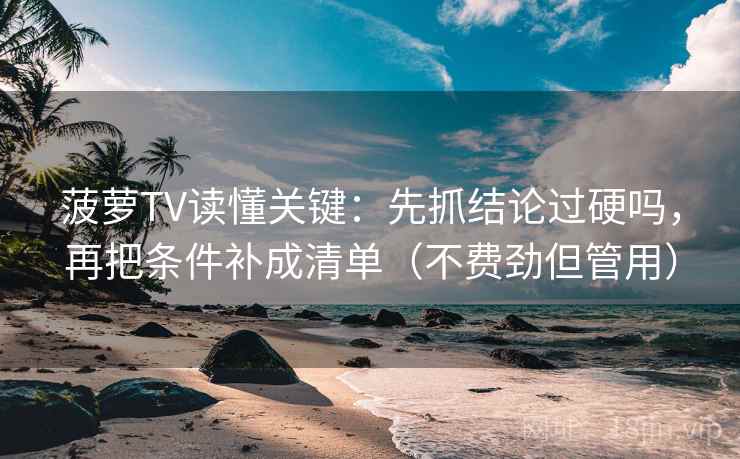 菠萝TV读懂关键：先抓结论过硬吗，再把条件补成清单（不费劲但管用）
