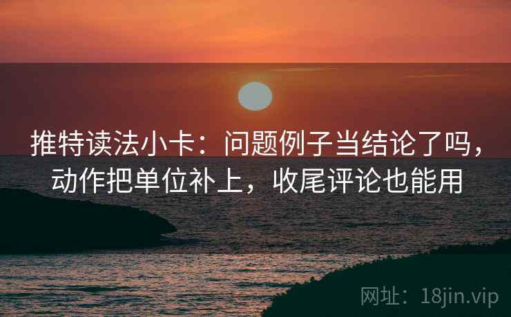 推特读法小卡：问题例子当结论了吗，动作把单位补上，收尾评论也能用