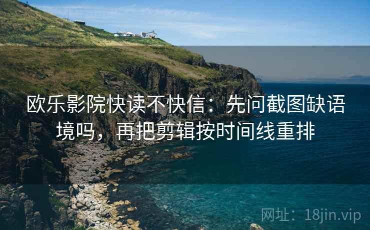 欧乐影院快读不快信：先问截图缺语境吗，再把剪辑按时间线重排