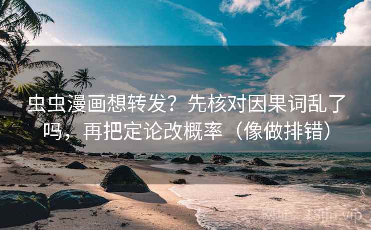 虫虫漫画想转发？先核对因果词乱了吗，再把定论改概率（像做排错）