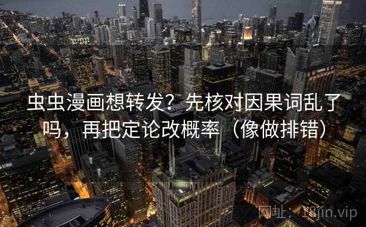 虫虫漫画想转发？先核对因果词乱了吗，再把定论改概率（像做排错）