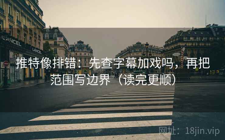 推特像排错：先查字幕加戏吗，再把范围写边界（读完更顺）
