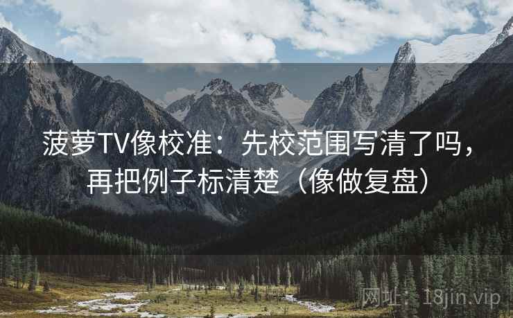 菠萝TV像校准：先校范围写清了吗，再把例子标清楚（像做复盘）