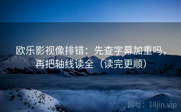 欧乐影视像排错：先查字幕加重吗，再把轴线读全（读完更顺）