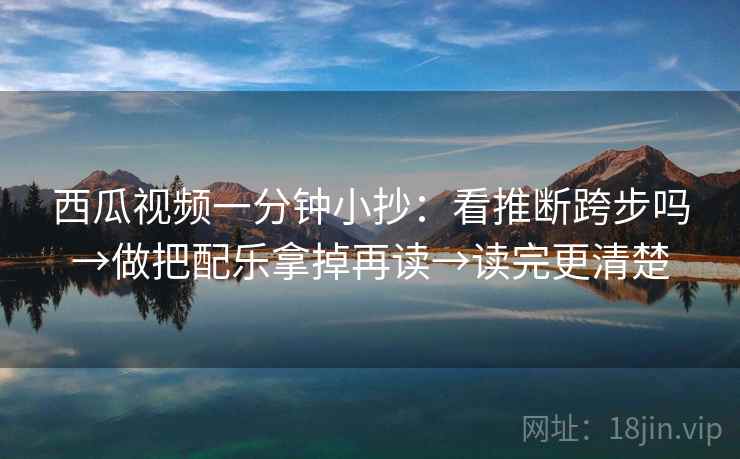西瓜视频一分钟小抄：看推断跨步吗→做把配乐拿掉再读→读完更清楚