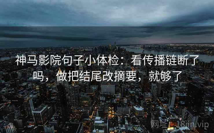 神马影院句子小体检：看传播链断了吗，做把结尾改摘要，就够了