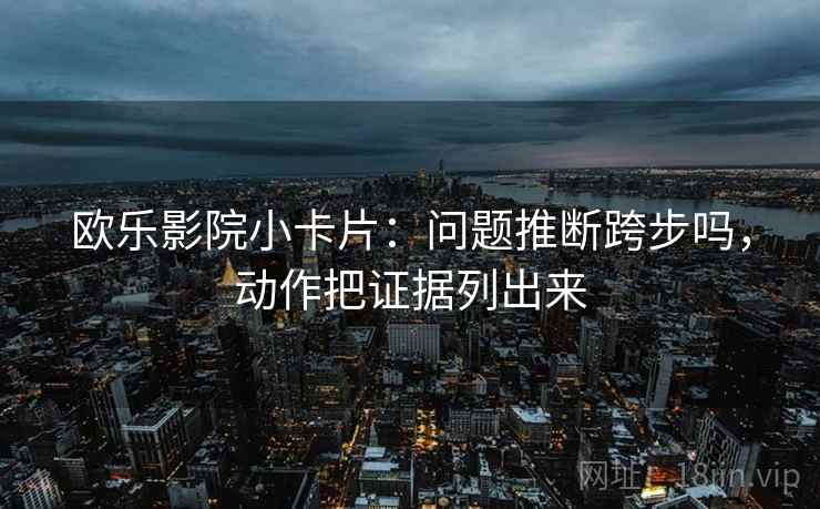 欧乐影院小卡片：问题推断跨步吗，动作把证据列出来