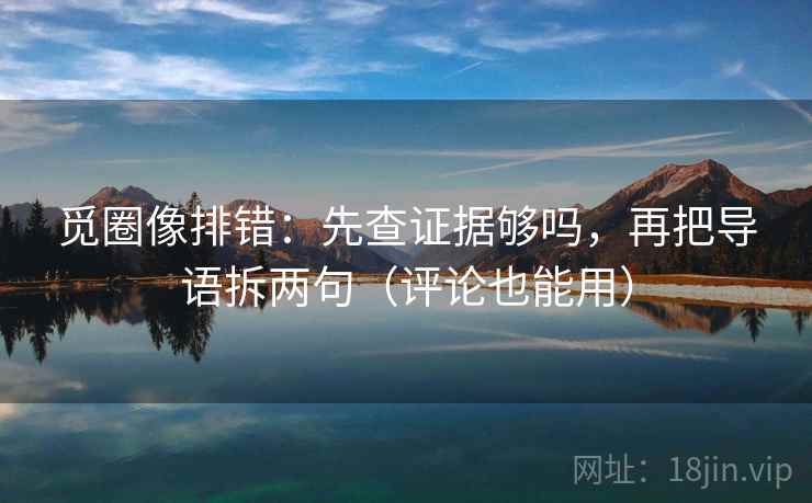 觅圈像排错：先查证据够吗，再把导语拆两句（评论也能用）