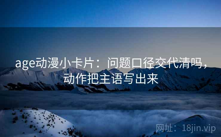 age动漫小卡片：问题口径交代清吗，动作把主语写出来